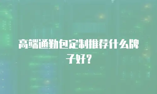  高端通勤包定制推荐什么牌子好？