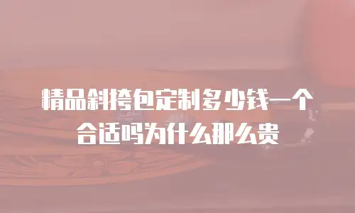 精品斜挎包定制多少钱一个合适吗为什么那么贵