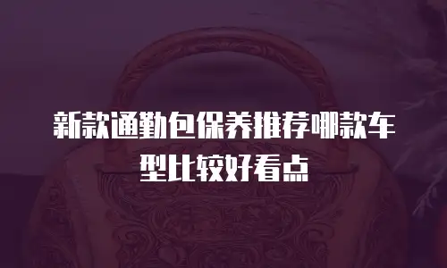 新款通勤包保养推荐哪款车型比较好看点
