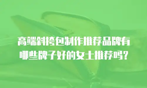 高端斜挎包制作推荐品牌有哪些牌子好的女士推荐吗？