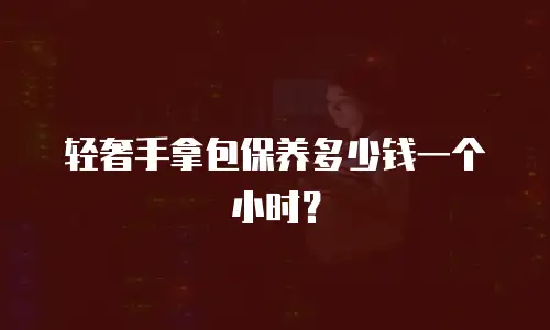 轻奢手拿包保养多少钱一个小时？