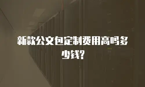 新款公文包定制费用高吗多少钱?