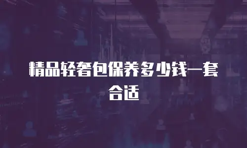 精品轻奢包保养多少钱一套合适