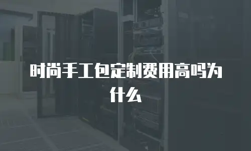 时尚手工包定制费用高吗为什么