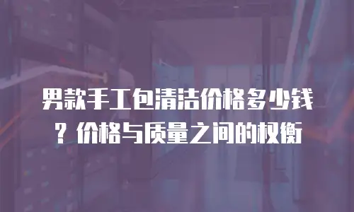 男款手工包清洁价格多少钱？价格与质量之间的权衡