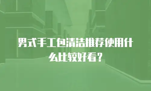 男式手工包清洁推荐使用什么比较好看？