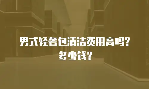男式轻奢包清洁费用高吗？多少钱？