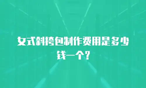 女式斜挎包制作费用是多少钱一个？
