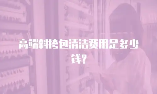 高端斜挎包清洁费用是多少钱？
