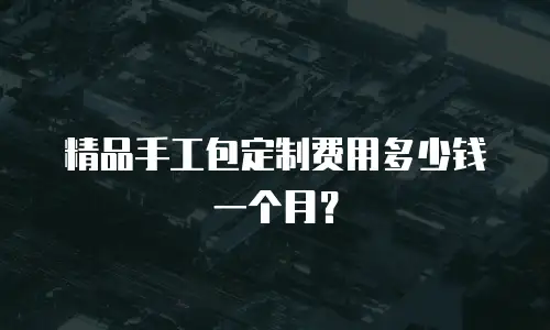 精品手工包定制费用多少钱一个月？