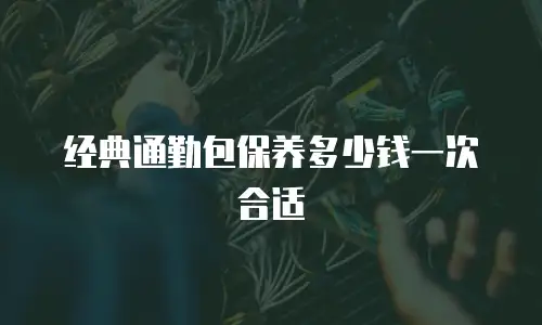 经典通勤包保养多少钱一次合适