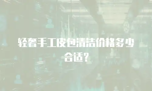 轻奢手工皮包清洁价格多少合适？