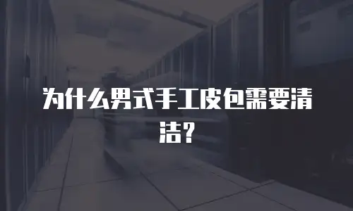 为什么男式手工皮包需要清洁？