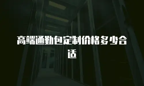 高端通勤包定制价格多少合适