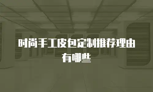 时尚手工皮包定制推荐理由有哪些