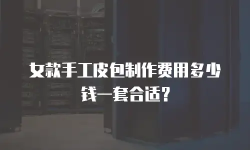 女款手工皮包制作费用多少钱一套合适？