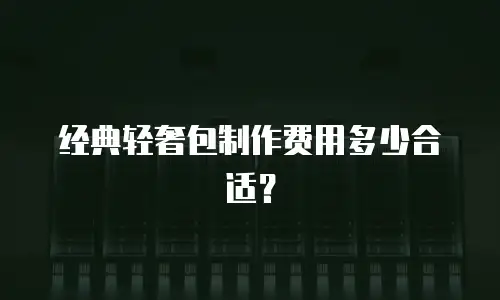 经典轻奢包制作费用多少合适？