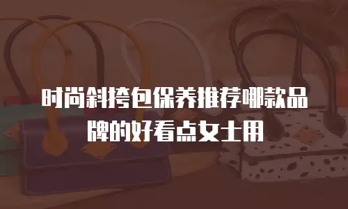 时尚斜挎包保养推荐哪款品牌的好看点女士用