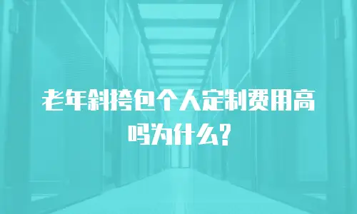老年斜挎包个人定制费用高吗为什么?
