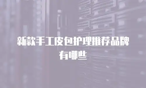 新款手工皮包护理推荐品牌有哪些