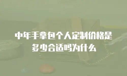 中年手拿包个人定制价格是多少合适吗为什么