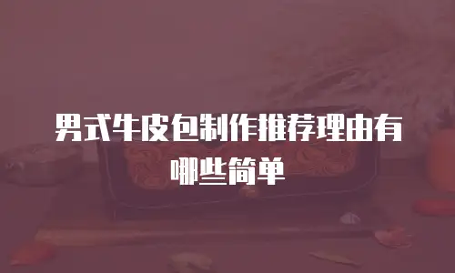 男式牛皮包制作推荐理由有哪些简单