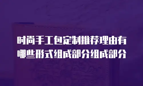 时尚手工包定制推荐理由有哪些形式组成部分组成部分