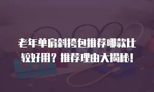 老年单肩斜挎包推荐哪款比较好用？推荐理由大揭秘！