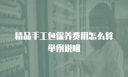 精品手工包保养费用怎么算举例说明