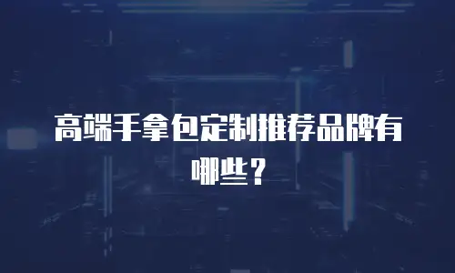 高端手拿包定制推荐品牌有哪些？