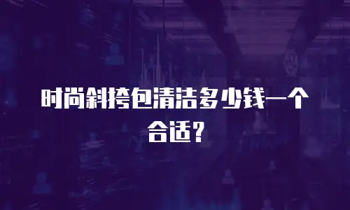 时尚斜挎包清洁多少钱一个合适？