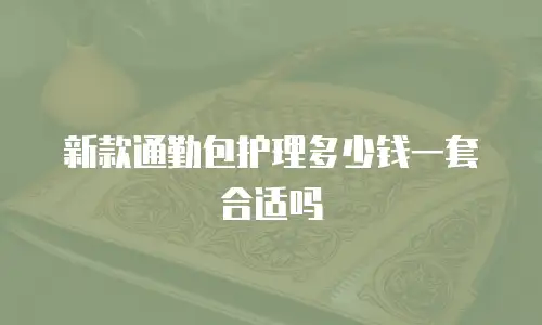 新款通勤包护理多少钱一套合适吗
