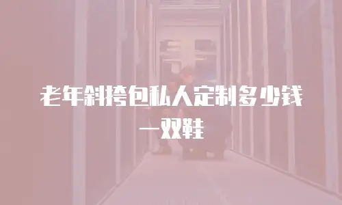 老年斜挎包私人定制多少钱一双鞋