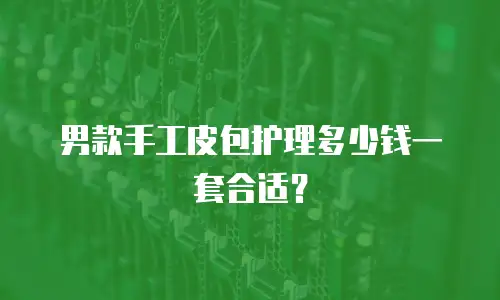 男款手工皮包护理多少钱一套合适？
