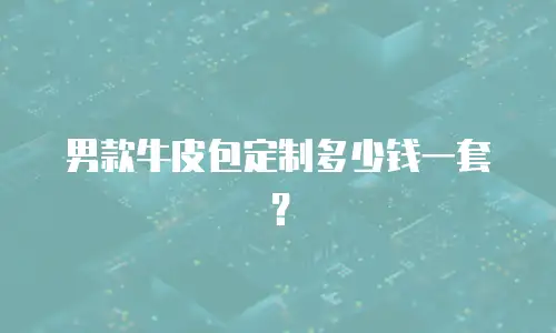 男款牛皮包定制多少钱一套？