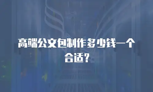 高端公文包制作多少钱一个合适？