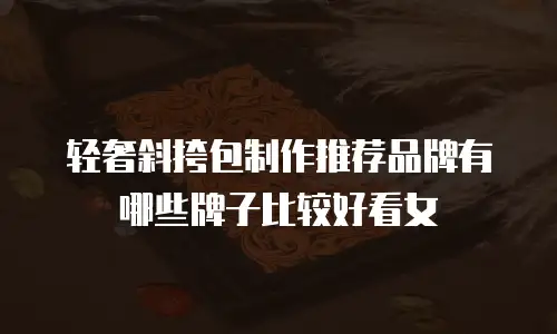 轻奢斜挎包制作推荐品牌有哪些牌子比较好看女