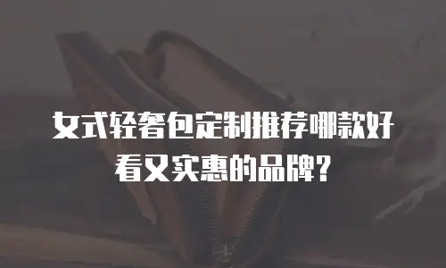 女式轻奢包定制推荐哪款好看又实惠的品牌？