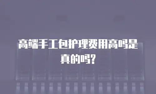 高端手工包护理费用高吗是真的吗?