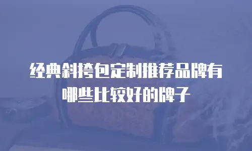 经典斜挎包定制推荐品牌有哪些比较好的牌子