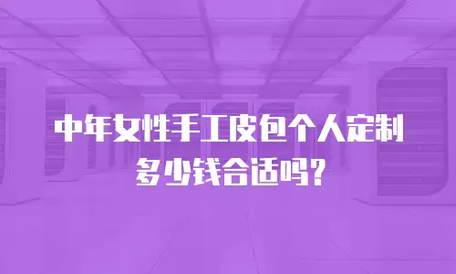  中年女性手工皮包个人定制多少钱合适吗？