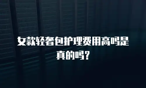 女款轻奢包护理费用高吗是真的吗？