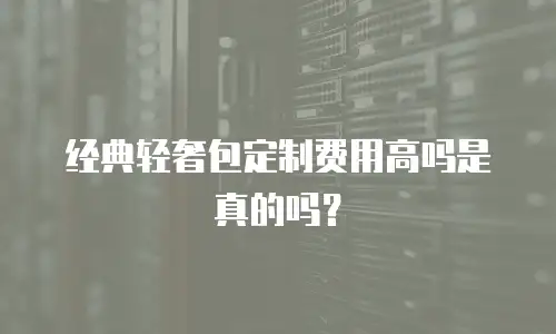 经典轻奢包定制费用高吗是真的吗？