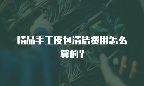 精品手工皮包清洁费用怎么算的？