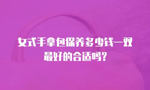 女式手拿包保养多少钱一双最好的合适吗？