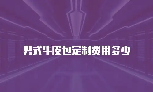 男式牛皮包定制费用多少