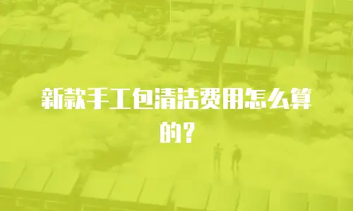 新款手工包清洁费用怎么算的？