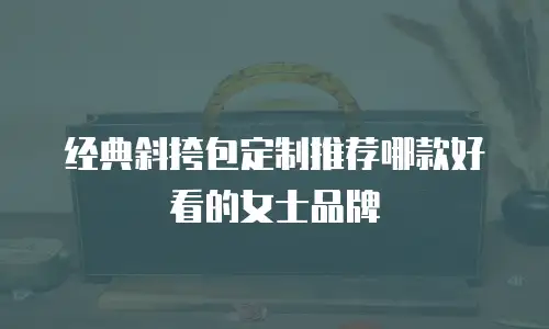 经典斜挎包定制推荐哪款好看的女士品牌