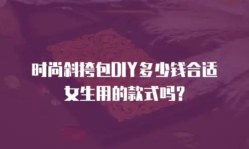 时尚斜挎包DIY多少钱合适女生用的款式吗？