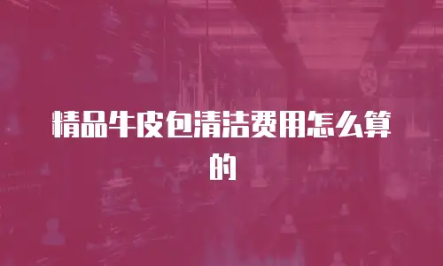 精品牛皮包清洁费用怎么算的
